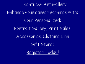 Text Box:     Kentucky Art GalleryEnhance your career earnings with: your Personalized:Portrait Gallery, Print SalesAccessories, Clothing LineGift Store:Register Today!